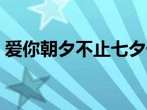 爱你朝夕不止七夕什么意思（七夕什么意思）