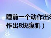 睡前一个动作出8块腹肌会怎样（睡前一个动作出8块腹肌）