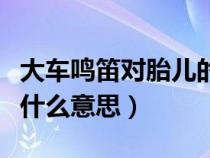 大车鸣笛对胎儿的影响（大车鸣笛一长两短是什么意思）