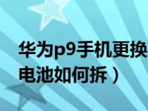 华为p9手机更换电池拆机教程（华为P9手机电池如何拆）