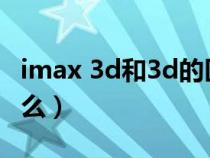 imax 3d和3d的区别（imax和3d的区别是什么）