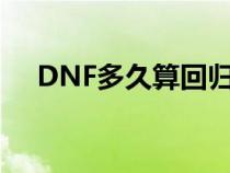 DNF多久算回归海角（dnf多久算回归）