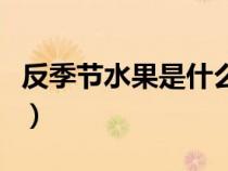 反季节水果是什么意思（反季节水果都有什么）