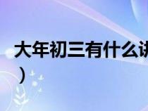 大年初三有什么讲究嘛（大年初三有什么讲究）