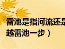 雷池是指河流还是边界（雷池是什么为什么不越雷池一步）