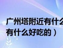 广州塔附近有什么好吃的好玩的（广州塔附近有什么好吃的）