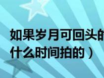 如果岁月可回头的拍摄地点（如果岁月可回头什么时间拍的）