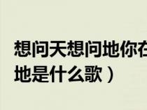 想问天想问地你在哪里是什么歌（想问天问大地是什么歌）