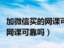 加微信买的网课可靠吗是真的吗（加微信买的网课可靠吗）