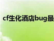 cf生化酒店bug最新（cf生化酒店bug教程）