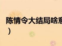 陈情令大结局啥意思呀（陈情令大结局啥意思）