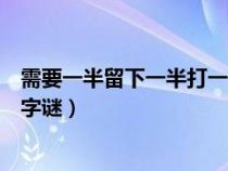 需要一半留下一半打一字谜底答案（需要一半留下一半打一字谜）