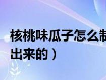 核桃味瓜子怎么制作的（核桃味瓜子是怎么做出来的）