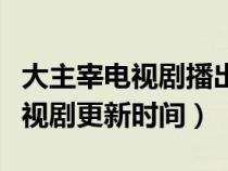 大主宰电视剧播出时间及播出平台（大主宰电视剧更新时间）