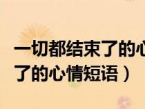 一切都结束了的心情短语怎么说（一切都结束了的心情短语）