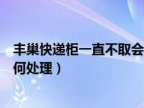 丰巢快递柜一直不取会怎么样（丰巢快递柜一直不取件会如何处理）