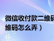 微信收付款二维码怎么弄出来（微信收付款二维码怎么弄）