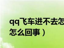 qq飞车进不去怎么办?手游（qq飞车进不去怎么回事）