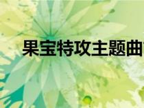 果宝特攻主题曲简谱（果宝特攻主题曲）