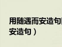 用随遇而安造句四年级上册10字（用随遇而安造句）