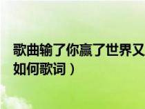 歌曲输了你赢了世界又如何的歌词（歌曲输了你赢了世界又如何歌词）