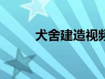 犬舍建造视频（犬舍的建造方法）