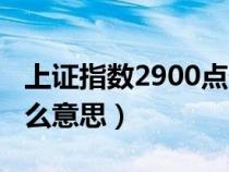 上证指数2900点什么意思（上证指数2900什么意思）