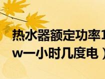 热水器额定功率1800w一小时几度电（1800w一小时几度电）