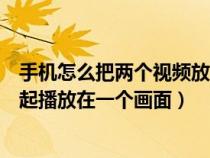 手机怎么把两个视频放在一起播放（手机怎么把两个视频一起播放在一个画面）