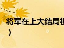 将军在上大结局视频（将军在上大结局是什么）