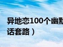 异地恋100个幽默聊天话题（逗女朋友开心的话套路）