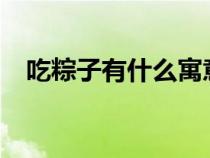 吃粽子有什么寓意?（吃粽子有什么寓意）