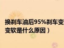 换刹车油后95%刹车变软怎么办（换刹车油后百分之95刹车变软是什么原因）