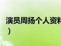 演员周扬个人资料及简历（演员周扬个人资料）