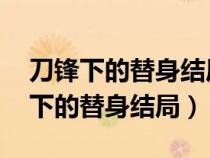 刀锋下的替身结局是什么 最后谁死了（刀锋下的替身结局）