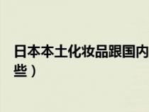 日本本土化妆品跟国内有什么不一样（日本本土化妆品有哪些）