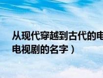 从现代穿越到古代的电视剧有哪些?（从现代穿越到古代的电视剧的名字）