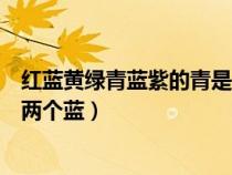 红蓝黄绿青蓝紫的青是什么颜色（红黄蓝绿青蓝紫为什么有两个蓝）