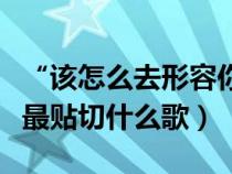 “该怎么去形容你最贴切”（该怎么去形容你最贴切什么歌）