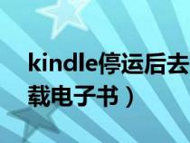 kindle停运后去哪下电子书（kindle怎么下载电子书）