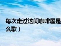 每次走过这间咖啡屋是什么歌词（每次走过这间咖啡屋是什么歌）