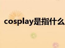 cosplay是指什么生肖（cosplay是指什么）