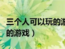 三个人可以玩的游戏不用手机（三个人可以玩的游戏）