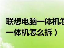 联想电脑一体机怎么拆开后盖视频（联想电脑一体机怎么拆）