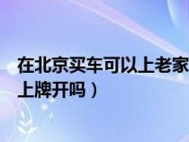 在北京买车可以上老家牌照吗（可以从北京买车然后回老家上牌开吗）