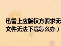 迅雷上应版权方要求无法下载怎么解决（迅雷应版权方要求文件无法下载怎么办）