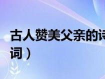 古人赞美父亲的诗词名句（古人赞美父亲的诗词）