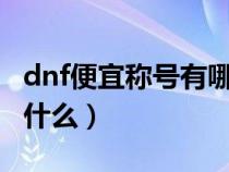 dnf便宜称号有哪些（DNF里最便宜的称号是什么）