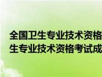 全国卫生专业技术资格考试成绩查询入口（如何查询全国卫生专业技术资格考试成绩）