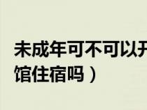 未成年可不可以开宾馆房间（未成年可以开宾馆住宿吗）